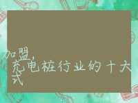 充电桩的十大品牌加盟, 充电桩行业的十大品牌加盟方式